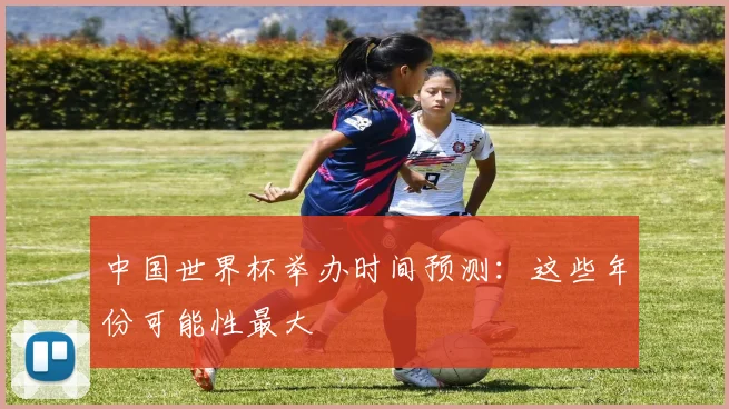 中国世界杯举办时间预测：这些年份可能性最大