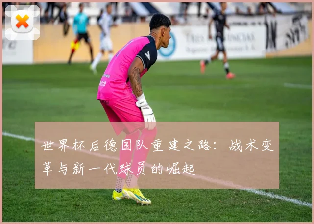 世界杯后德国队重建之路：战术变革与新一代球员的崛起
