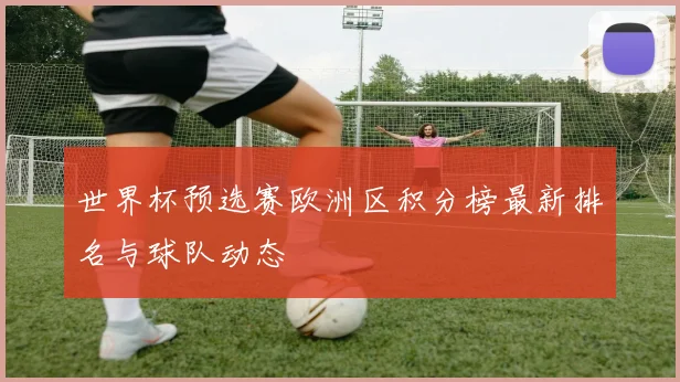 世界杯预选赛欧洲区积分榜最新排名与球队动态