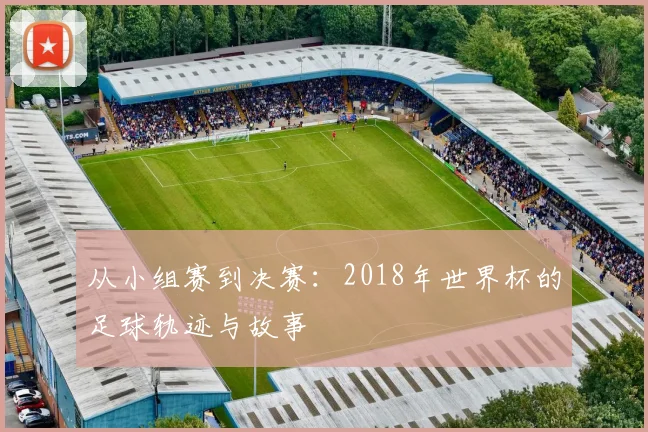 从小组赛到决赛：2018年世界杯的足球轨迹与故事